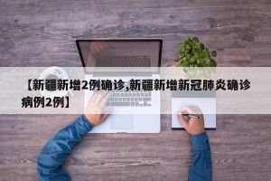 【新疆新增2例确诊,新疆新增新冠肺炎确诊病例2例】