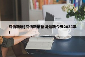 疫情新增(疫情新增情况最新今天2024年)