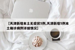 【天津新增本土无症状5例,天津新增5例本土确诊病例详细情况】