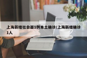 上海新增社会面1例本土确诊/上海新增确诊1人