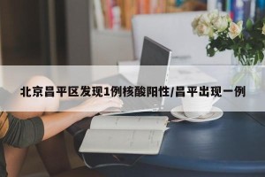 北京昌平区发现1例核酸阳性/昌平出现一例