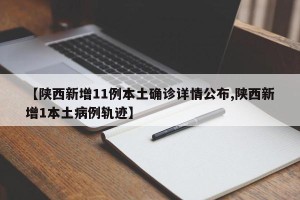【陕西新增11例本土确诊详情公布,陕西新增1本土病例轨迹】