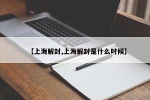 【上海解封,上海解封是什么时候】