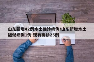 山东新增42例本土确诊病例/山东新增本土疑似病例1例 现有确诊25例