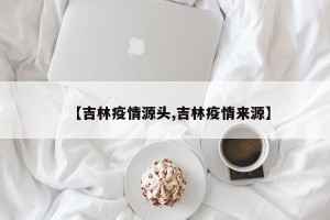 【吉林疫情源头,吉林疫情来源】