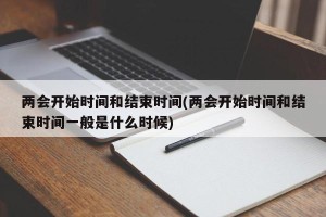 两会开始时间和结束时间(两会开始时间和结束时间一般是什么时候)