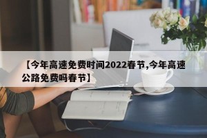 【今年高速免费时间2022春节,今年高速公路免费吗春节】