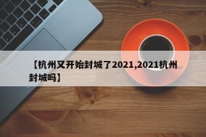 【杭州又开始封城了2021,2021杭州封城吗】