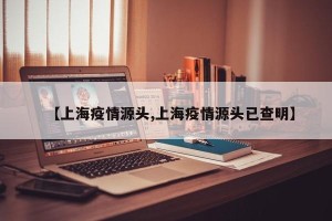 【上海疫情源头,上海疫情源头已查明】