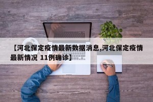 【河北保定疫情最新数据消息,河北保定疫情最新情况 11例确诊】