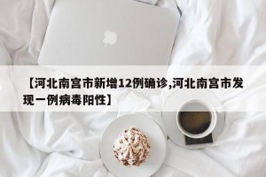 【河北南宫市新增12例确诊,河北南宫市发现一例病毒阳性】