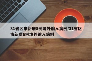 31省区市新增8例境外输入病例/31省区市新增6例境外输入病例