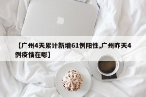 【广州4天累计新增61例阳性,广州昨天4例疫情在哪】