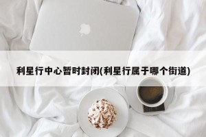 利星行中心暂时封闭(利星行属于哪个街道)