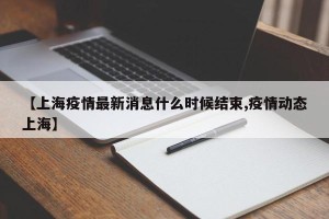 【上海疫情最新消息什么时候结束,疫情动态上海】