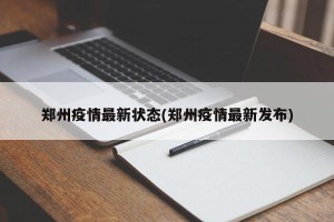 郑州疫情最新状态(郑州疫情最新发布)