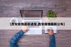 【西安疫情最新通报,西安疫情最新公布】