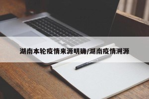 湖南本轮疫情来源明确/湖南疫情溯源