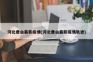 河北唐山最新疫情(河北唐山最新疫情轨迹)