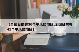 【全国目前有36个中风险地区,全国目前有41个中风险地区】
