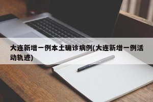 大连新增一例本土确诊病例(大连新增一例活动轨迹)