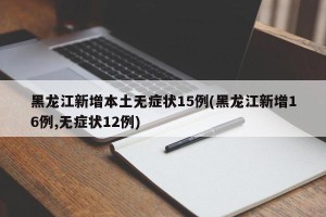 黑龙江新增本土无症状15例(黑龙江新增16例,无症状12例)