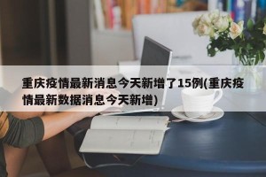 重庆疫情最新消息今天新增了15例(重庆疫情最新数据消息今天新增)