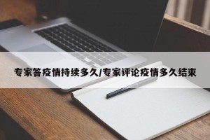 专家答疫情持续多久/专家评论疫情多久结束