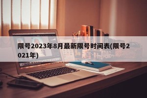 限号2023年8月最新限号时间表(限号2021年)