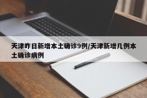 天津昨日新增本土确诊9例/天津新增几例本土确诊病例