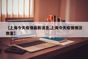 【上海今天疫情最新消息,上海今天疫情情况数量】