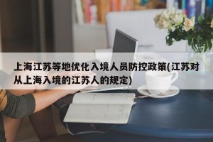 上海江苏等地优化入境人员防控政策(江苏对从上海入境的江苏人的规定)