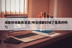 成都封城最新消息(听说成都封城了是真的吗?)
