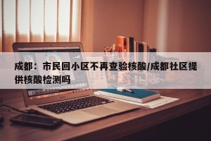 成都：市民回小区不再查验核酸/成都社区提供核酸检测吗