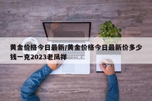 黄金价格今日最新/黄金价格今日最新价多少钱一克2023老凤祥