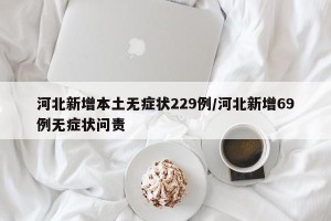 河北新增本土无症状229例/河北新增69例无症状问责