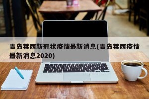 青岛莱西新冠状疫情最新消息(青岛莱西疫情最新消息2020)