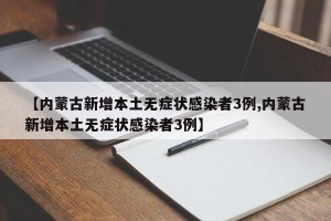 【内蒙古新增本土无症状感染者3例,内蒙古新增本土无症状感染者3例】