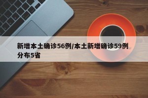 新增本土确诊56例/本土新增确诊59例 分布5省