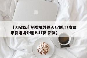 【31省区市新增境外输入17例,31省区市新增境外输入17例 新闻】