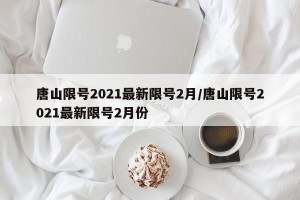 唐山限号2021最新限号2月/唐山限号2021最新限号2月份