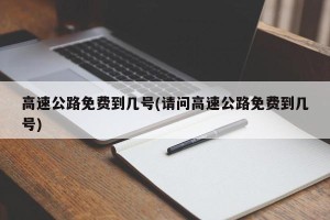 高速公路免费到几号(请问高速公路免费到几号)
