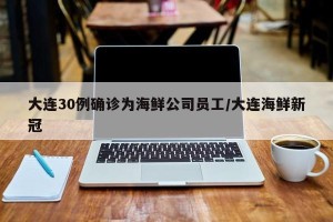 大连30例确诊为海鲜公司员工/大连海鲜新冠