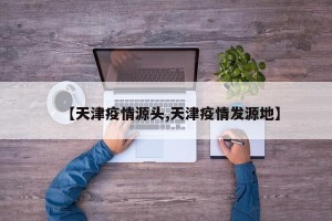 【天津疫情源头,天津疫情发源地】