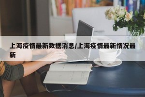 上海疫情最新数据消息/上海疫情最新情况最新