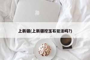 上新疆(上新疆挖玉石犯法吗?)