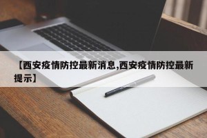 【西安疫情防控最新消息,西安疫情防控最新提示】