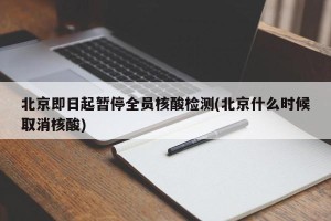 北京即日起暂停全员核酸检测(北京什么时候取消核酸)