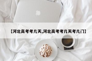 【河北高考考几天,河北高考考几天考几门】