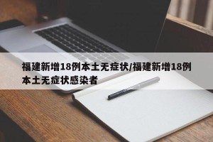 福建新增18例本土无症状/福建新增18例本土无症状感染者